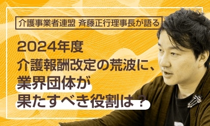 介護事業者連盟斉藤正行理事長が語る2024年度介護報酬改定の荒波に、業界団体が果たすべき役割は？