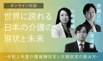 第6回オンライン対談　世界に誇れる日本の介護の現状と未来 〜令和3年度介護報酬改定と次期改定の読み方〜
